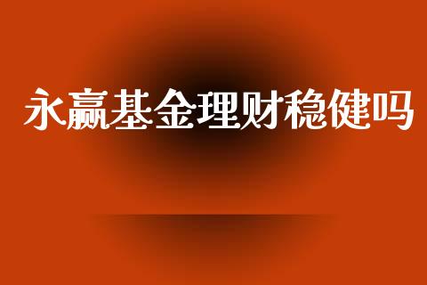 永赢基金理财稳健吗_https://www.ltsssb.com_基金频道_第1张