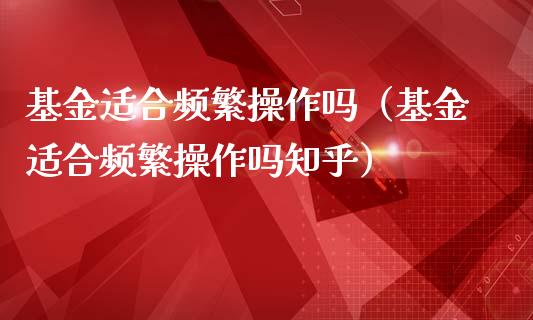 基金适合频繁操作吗（基金适合频繁操作吗知乎）_https://www.ltsssb.com_国际财经_第1张