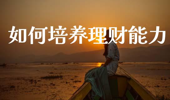 如何培养理财能力_https://www.ltsssb.com_期货密码_第1张
