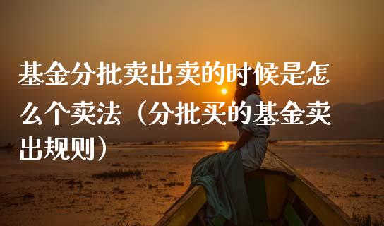 基金分批卖出卖的时候是怎么个卖法（分批买的基金卖出规则）_https://www.ltsssb.com_基金频道_第1张