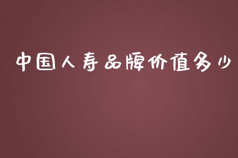 中国人寿品牌价值多少_https://www.ltsssb.com_期货在线_第1张