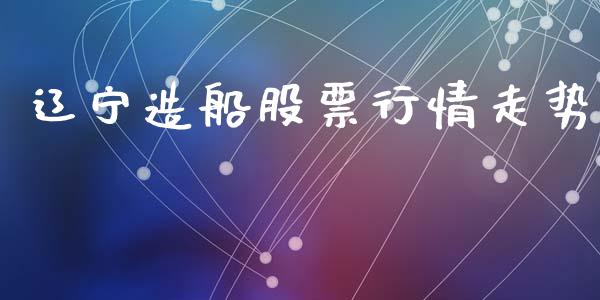 辽宁造船股票行情走势_https://www.ltsssb.com_股市分析_第1张