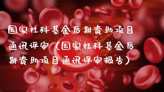 国家社科基金后期资助项目通讯评审（国家社科基金后期资助项目通讯评审报告）_https://www.ltsssb.com_基金频道_第1张
