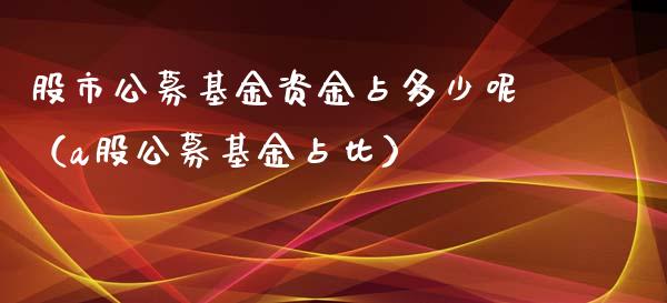 股市公募基金资金占多少呢（a股公募基金占比）_https://www.ltsssb.com_基金频道_第1张