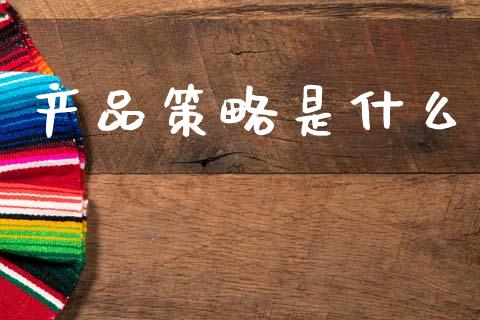 产品策略是什么_https://www.ltsssb.com_国际财经_第1张