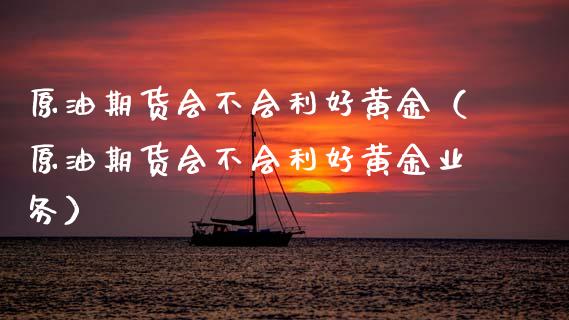 原油期货会不会利好黄金（原油期货会不会利好黄金业务）_https://www.ltsssb.com_期货密码_第1张