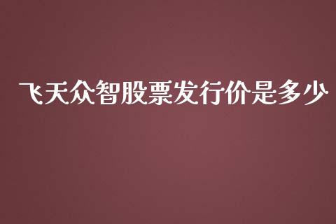 飞天众智股票发行价是多少_https://www.ltsssb.com_期货在线_第1张