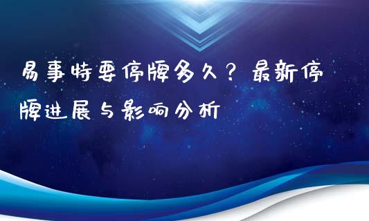易事特要停牌多久?最新停牌进展与影响分析_基金频道_第1张_IT财经网 易事特要停牌多久?最新停牌进展与影响分析_https://www.ltsssb.com_基金频道_第1张
