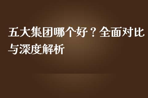五大集团哪个好？全面对比与深度解析_https://www.ltsssb.com_期货在线_第1张