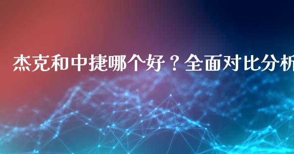 杰克和中捷哪个好？全面对比分析_https://www.ltsssb.com_期货密码_第1张