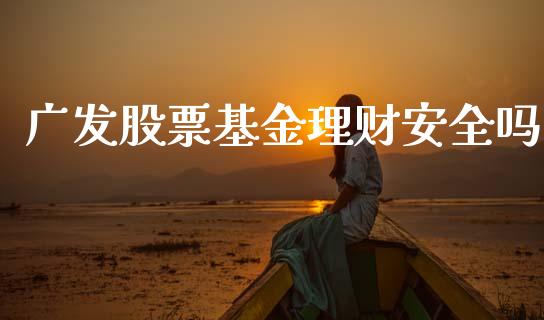 广发股票基金理财安全吗_https://www.ltsssb.com_基金频道_第1张