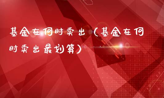 基金在何时卖出（基金在何时卖出最划算）_https://www.ltsssb.com_国际财经_第1张