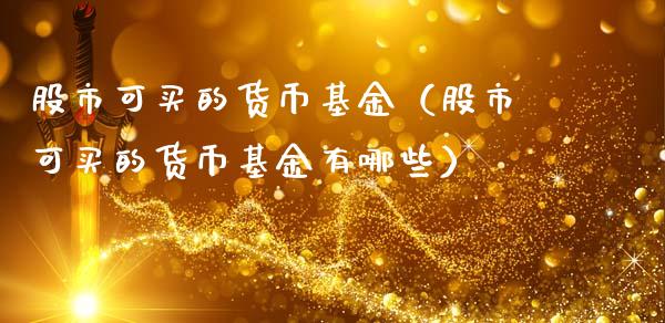 股市可买的货币基金（股市可买的货币基金有哪些）_https://www.ltsssb.com_国际财经_第1张