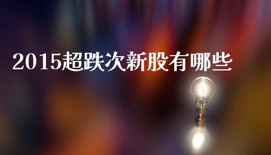 2015超跌次新股有哪些_https://www.ltsssb.com_基金频道_第1张
