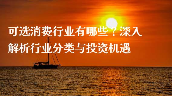 可选消费行业有哪些？深入解析行业分类与投资机遇_https://www.ltsssb.com_期货行情_第1张