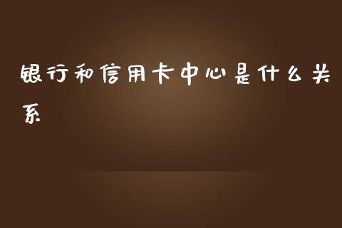 银行和信用卡中心是什么关系_https://www.ltsssb.com_基金频道_第1张