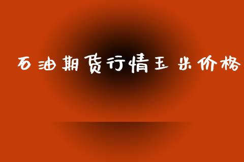石油期货行情玉米价格_https://www.ltsssb.com_期货行情_第1张