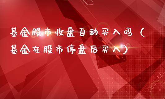 基金股市收盘自动买入吗（基金在股市停盘后买入）_https://www.ltsssb.com_基金频道_第1张