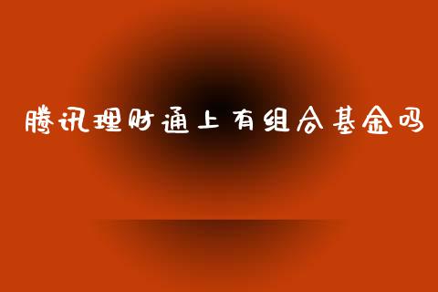 腾讯理财通上有组合基金吗_https://www.ltsssb.com_基金频道_第1张