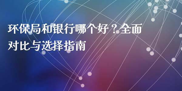 环保局和银行哪个好？全面对比与选择指南_https://www.ltsssb.com_国际财经_第1张