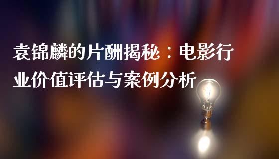 袁锦麟的片酬揭秘：电影行业价值评估与案例分析_https://www.ltsssb.com_基金频道_第1张