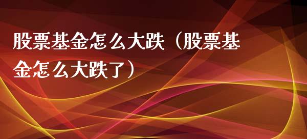 股票基金怎么大跌（股票基金怎么大跌了）_https://www.ltsssb.com_基金频道_第1张