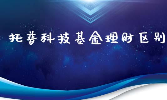 托普科技基金理财区别_https://www.ltsssb.com_基金频道_第1张