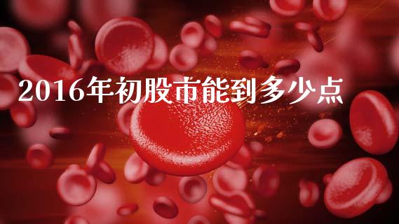 2016年初股市能到多少点_https://www.ltsssb.com_基金频道_第1张