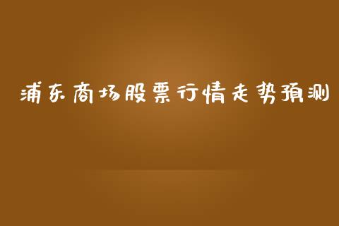 浦东商场股票行情走势预测_https://www.ltsssb.com_股市分析_第1张