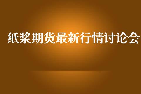 纸浆期货最新行情讨论会_https://www.ltsssb.com_期货行情_第1张