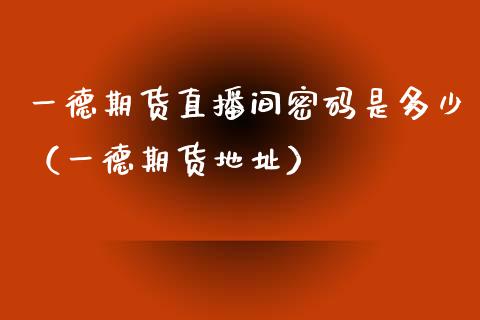 一德期货直播间密码是多少（一德期货地址）_https://www.ltsssb.com_期货在线_第1张