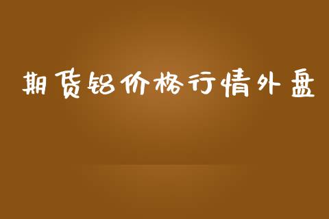 期货铝价格行情外盘_https://www.ltsssb.com_期货密码_第1张
