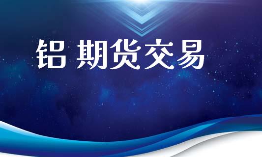 铝 期货交易_https://www.ltsssb.com_国际财经_第1张