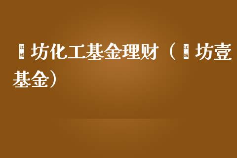 潍坊化工基金理财（潍坊壹基金）_https://www.ltsssb.com_基金频道_第1张
