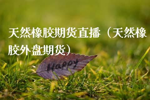 天然橡胶期货直播（天然橡胶外盘期货）_https://www.ltsssb.com_期货在线_第1张