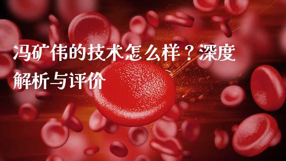 冯矿伟的技术怎么样？深度解析与评价_https://www.ltsssb.com_新股数据_第1张