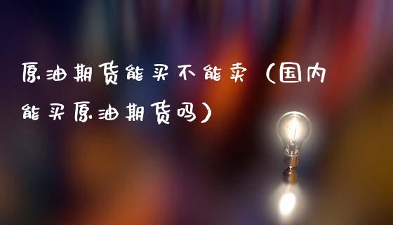 原油期货能买不能卖（国内能买原油期货吗）_https://www.ltsssb.com_期货行情_第1张