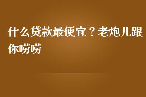 什么贷款最便宜？老炮儿跟你唠唠_https://www.ltsssb.com_国际财经_第1张