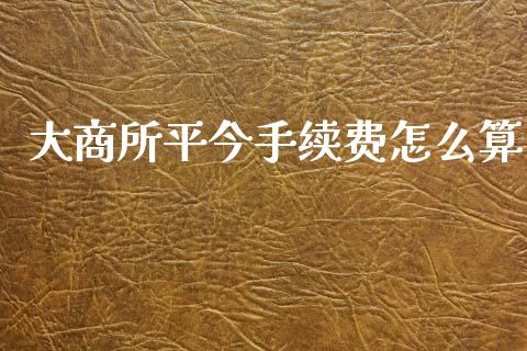 大商所平今手续费怎么算_https://www.ltsssb.com_期货行情_第1张