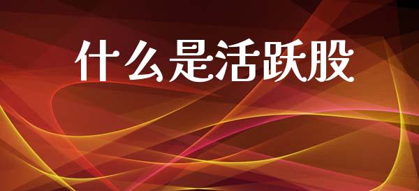 什么是活跃股_https://www.ltsssb.com_国际财经_第1张