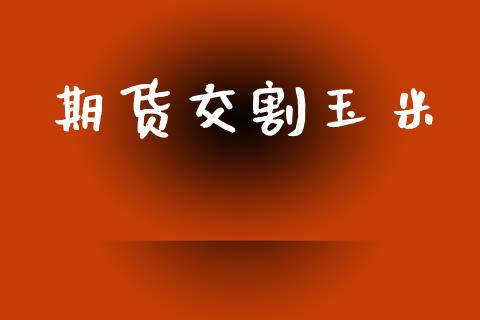 期货交割玉米_https://www.ltsssb.com_新股数据_第1张
