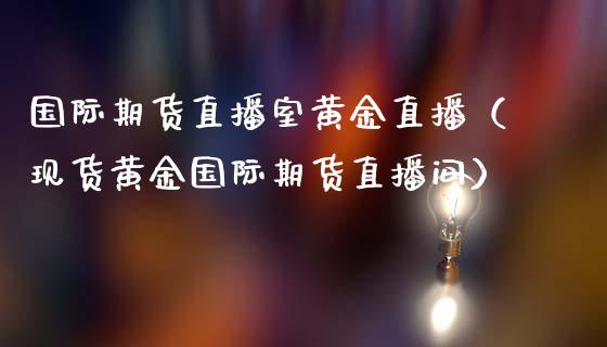 国际期货直播室黄金直播（现货黄金国际期货直播间）_https://www.ltsssb.com_期货在线_第1张