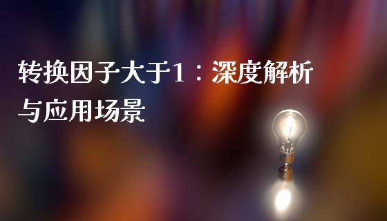 转换因子大于1：深度解析与应用场景_https://www.ltsssb.com_国际财经_第1张
