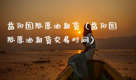 益阳国际原油期货（益阳国际原油期货交易时间）_https://www.ltsssb.com_期货密码_第1张