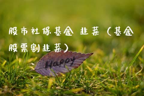 股市社保基金 韭菜（基金股票割韭菜）_https://www.ltsssb.com_国际财经_第1张
