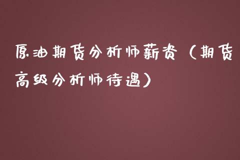 原油期货分析师薪资（期货高级分析师待遇）_https://www.ltsssb.com_期货密码_第1张