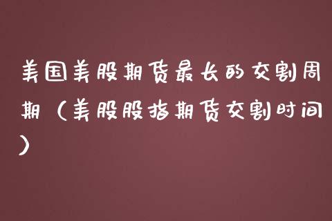 美国美股期货最长的交割周期（美股股指期货交割时间）_https://www.ltsssb.com_期货密码_第1张