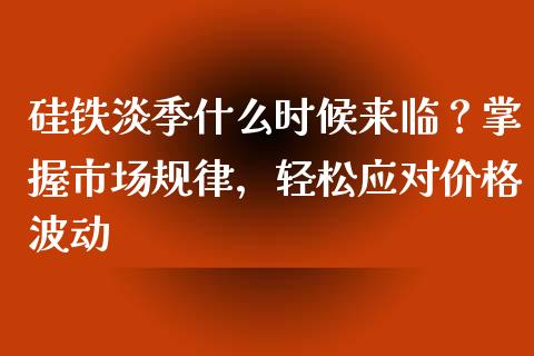 硅铁淡季什么时候来临？掌握市场规律，轻松应对价格波动_https://www.ltsssb.com_期货密码_第1张