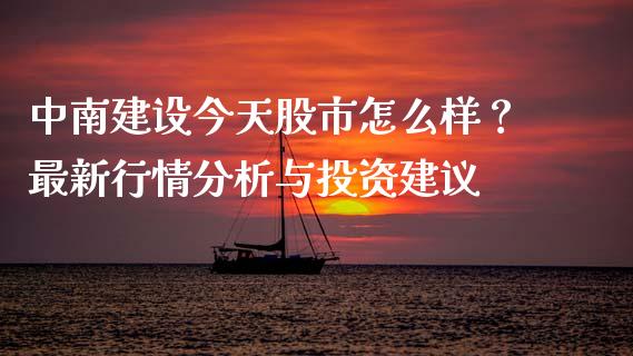 中南建设今天股市怎么样？最新行情分析与投资建议_https://www.ltsssb.com_股票理论_第1张
