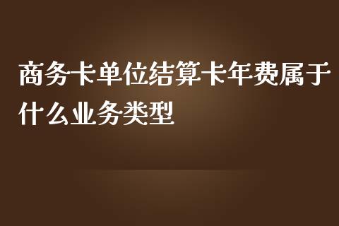 商务卡单位结算卡年费属于什么业务类型_https://www.ltsssb.com_期货行情_第1张